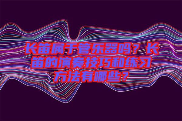 長笛屬于管樂器嗎？長笛的演奏技巧和練習方法有哪些？