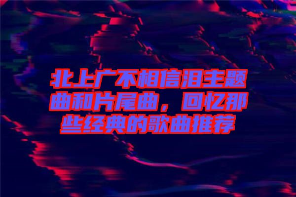 北上廣不相信淚主題曲和片尾曲，回憶那些經典的歌曲推薦