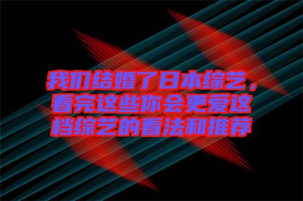 我們結婚了日本綜藝，看完這些你會更愛這檔綜藝的看法和推薦