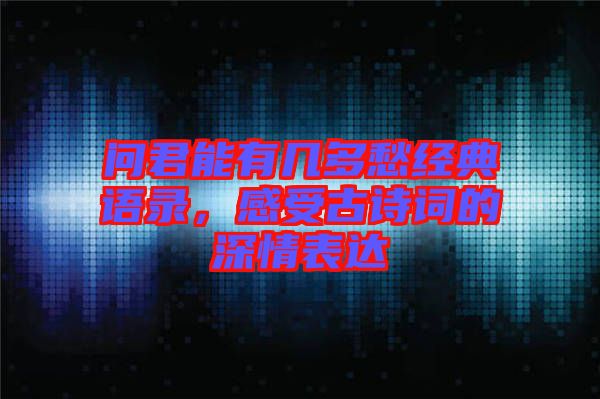 問君能有幾多愁經典語錄，感受古詩詞的深情表達