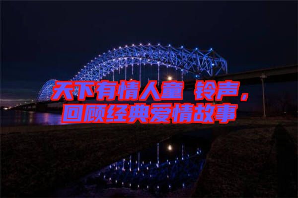 天下有情人童珺鈴聲，回顧經(jīng)典愛(ài)情故事