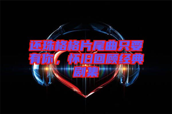 還珠格格片尾曲只要有你，懷舊回顧經(jīng)典劇集