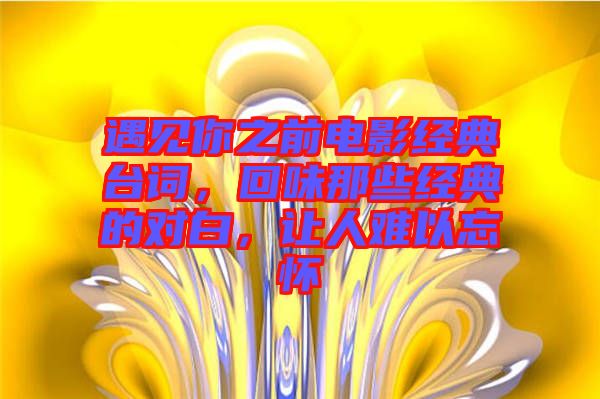 遇見(jiàn)你之前電影經(jīng)典臺(tái)詞，回味那些經(jīng)典的對(duì)白，讓人難以忘懷