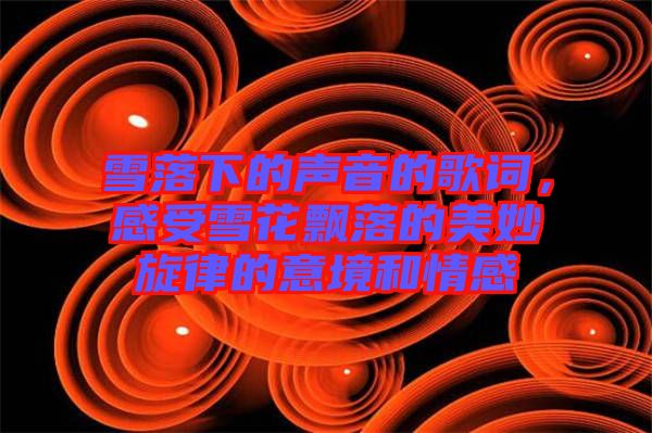雪落下的聲音的歌詞，感受雪花飄落的美妙旋律的意境和情感