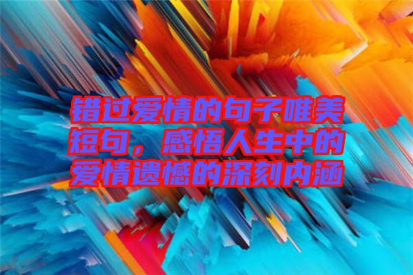 錯過愛情的句子唯美短句，感悟人生中的愛情遺憾的深刻內涵