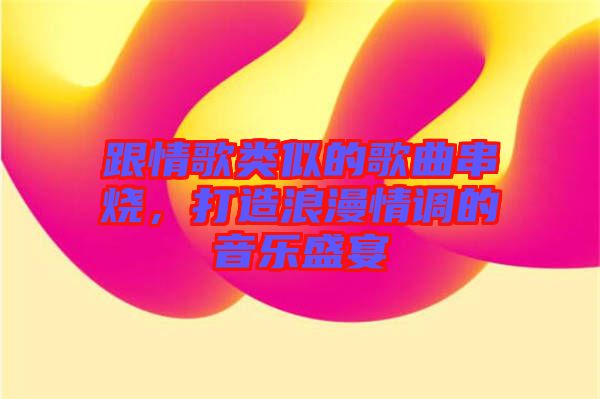跟情歌類似的歌曲串燒，打造浪漫情調(diào)的音樂(lè)盛宴