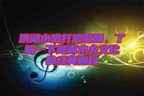 洪湖水浪打浪歌劇，了解一下湖南水鄉文化的經典劇目