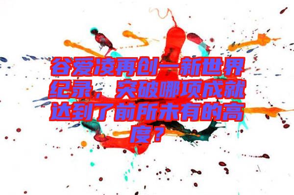 谷愛凌再創一新世界紀錄，突破哪項成就達到了前所未有的高度？