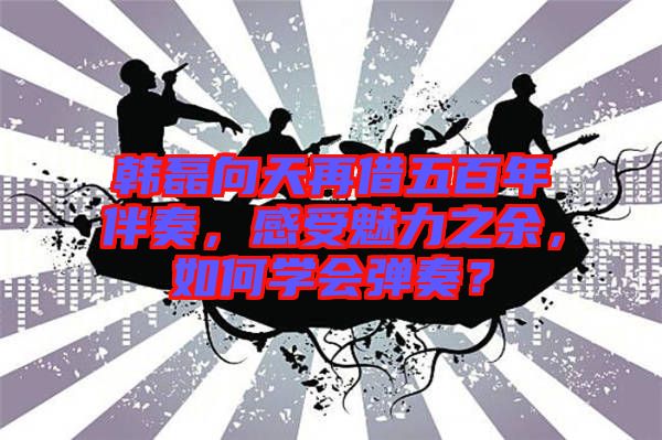 韓磊向天再借五百年伴奏，感受魅力之余，如何學(xué)會彈奏？