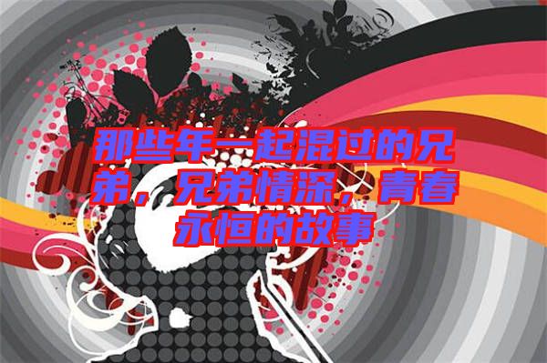 那些年一起混過的兄弟，兄弟情深，青春永恒的故事