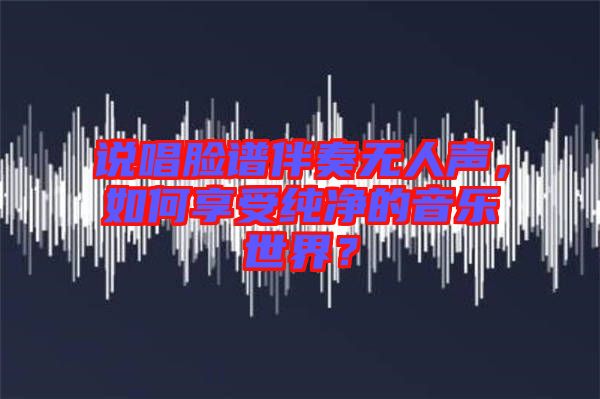 說唱臉譜伴奏無人聲，如何享受純凈的音樂世界？
