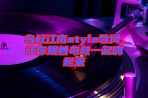 鳥叔江南style歌詞，讓你跟著鳥叔一起嗨起來