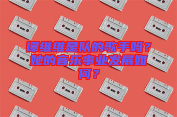 譚維維是隊的歌手嗎？她的音樂事業發展如何？