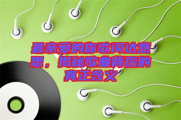 最親愛(ài)的你歌詞達(dá)意思，揭秘歌曲背后的真正含義