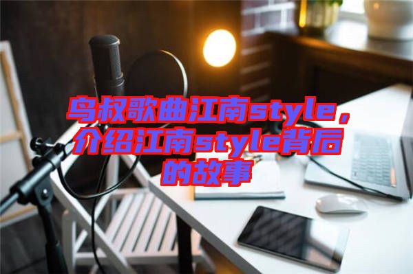 鳥叔歌曲江南style，介紹江南style背后的故事