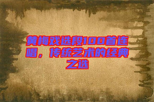 黃梅戲選段100首連唱，傳統藝術的經典之選