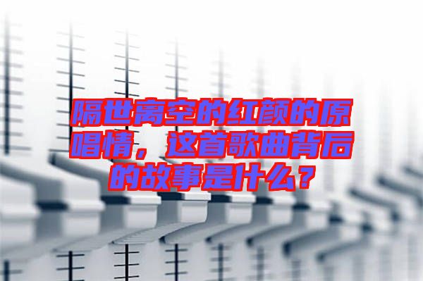 隔世離空的紅顏的原唱情，這首歌曲背后的故事是什么？