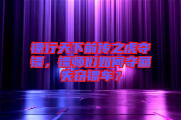 鏢行天下前傳之虎奪鏢，鏢師們?nèi)绾螉Z回失竊鏢車(chē)？