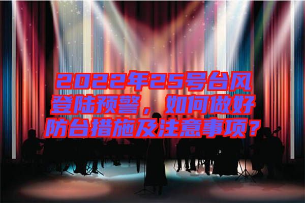 2022年25號臺風(fēng)登陸預(yù)警，如何做好防臺措施及注意事項？