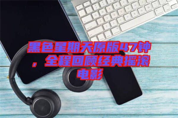 黑色星期天原版47鐘，全程回顧經(jīng)典搖滾電影