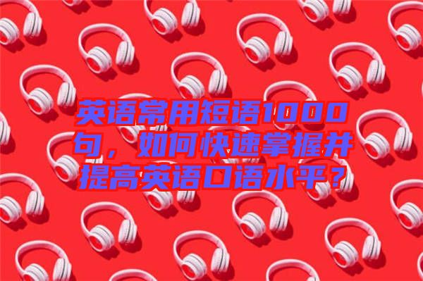 英語常用短語1000句，如何快速掌握并提高英語口語水平？