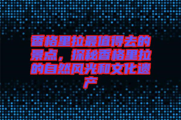 香格里拉最值得去的景點，探秘香格里拉的自然風(fēng)光和文化遺產(chǎn)