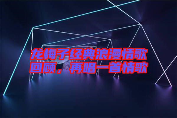 龍梅子經(jīng)典浪漫情歌回顧，再唱一首情歌