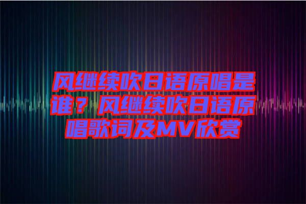 風繼續吹日語原唱是誰？風繼續吹日語原唱歌詞及MV欣賞