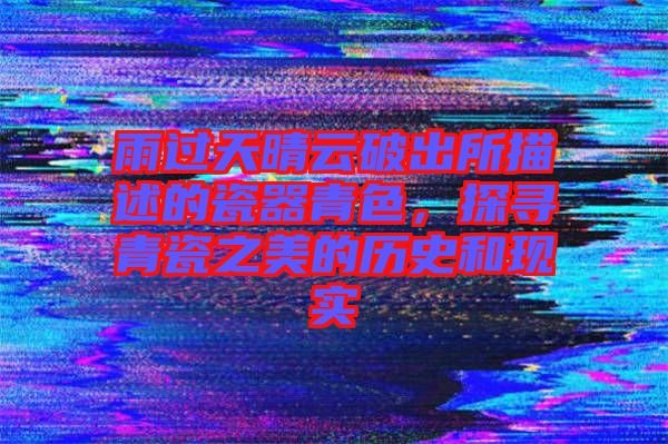 雨過天晴云破出所描述的瓷器青色，探尋青瓷之美的歷史和現實