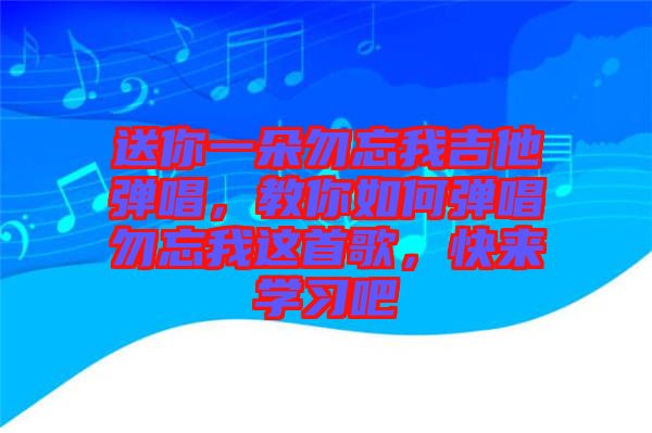 送你一朵勿忘我吉他彈唱，教你如何彈唱勿忘我這首歌，快來學習吧