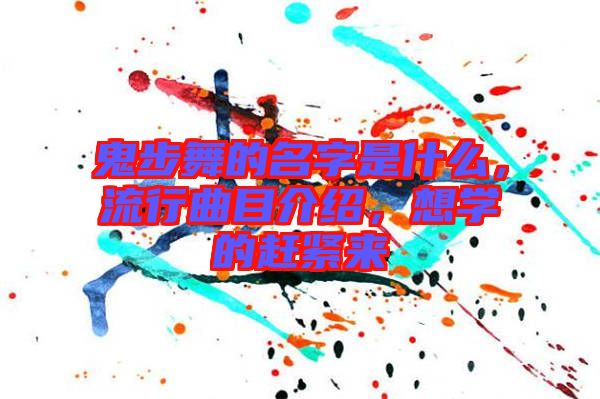 鬼步舞的名字是什么，流行曲目介紹，想學(xué)的趕緊來