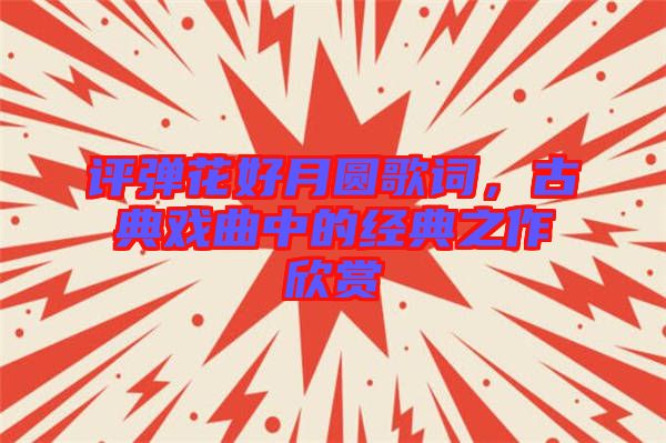 評彈花好月圓歌詞，古典戲曲中的經典之作欣賞