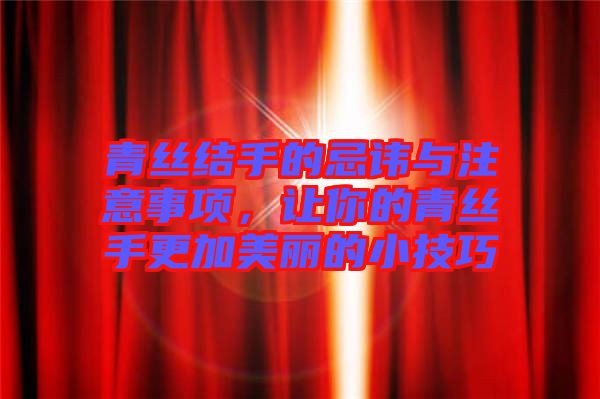 青絲結手的忌諱與注意事項，讓你的青絲手更加美麗的小技巧