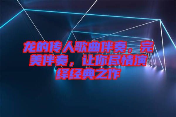 龍的傳人歌曲伴奏，完美伴奏，讓你盡情演繹經典之作