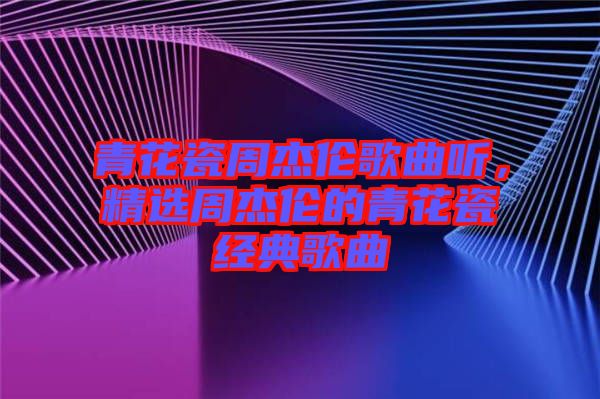 青花瓷周杰倫歌曲聽，精選周杰倫的青花瓷經典歌曲