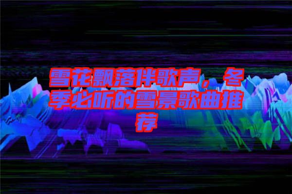 雪花飄落伴歌聲，冬季必聽的雪景歌曲推薦