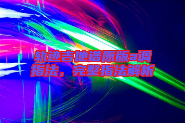軌跡吉他譜原版a調指法，完整指法解析