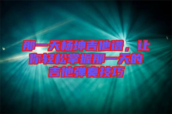 那一天楊坤吉他譜，讓你輕松掌握那一天的吉他彈奏技巧