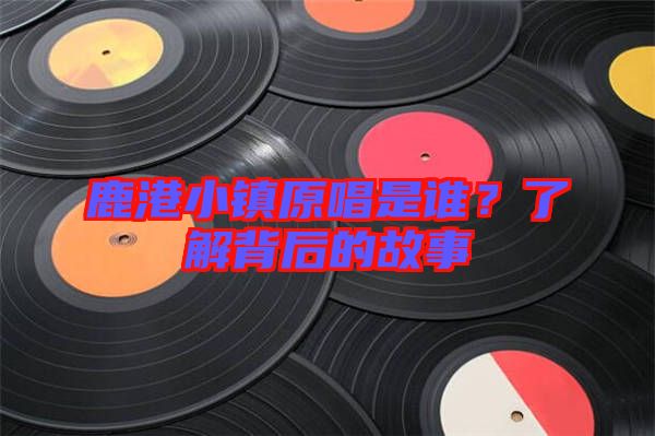 鹿港小鎮(zhèn)原唱是誰(shuí)？了解背后的故事