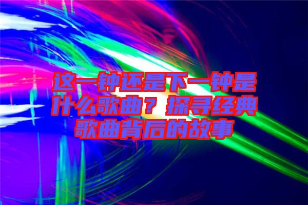 這一鐘還是下一鐘是什么歌曲？探尋經典歌曲背后的故事