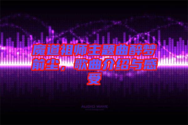 魔道祖師主題曲醉夢前塵，歌曲介紹與感受