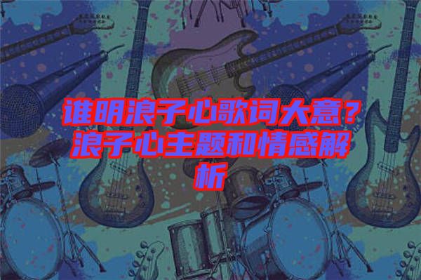 誰明浪子心歌詞大意？浪子心主題和情感解析
