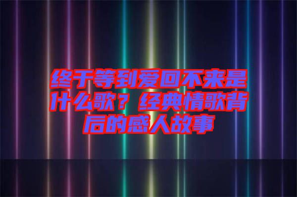 終于等到愛回不來是什么歌？經典情歌背后的感人故事
