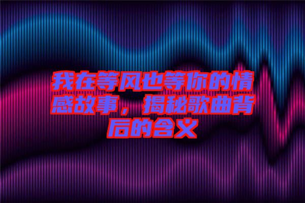 我在等風也等你的情感故事，揭秘歌曲背后的含義