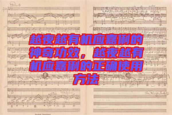 越夜越有機(jī)應(yīng)嘉俐的神奇功效，越夜越有機(jī)應(yīng)嘉俐的正確使用方法