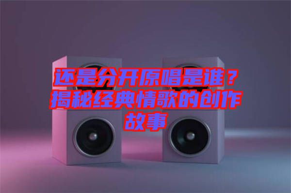還是分開原唱是誰？揭秘經典情歌的創作故事