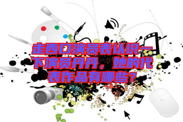 走西口演員表認識一下演員丹丹，她的代表作品有哪些？
