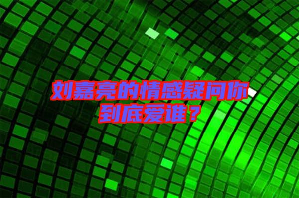 劉嘉亮的情感疑問你到底愛誰？