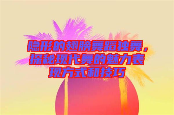 隱形的翅膀舞蹈獨舞，探秘現代舞的魅力表現方式和技巧