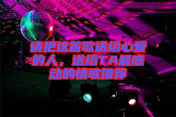 請把這首歌送給心愛的人，送給TA最感動的情歌推薦
